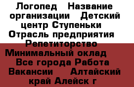 Логопед › Название организации ­ Детский центр Ступеньки › Отрасль предприятия ­ Репетиторство › Минимальный оклад ­ 1 - Все города Работа » Вакансии   . Алтайский край,Алейск г.